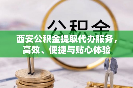 江西西安公积金提取代办服务，高效、便捷与贴心体验