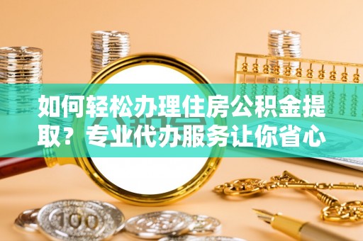 江西如何轻松办理住房公积金提取？专业代办服务让你省心无忧