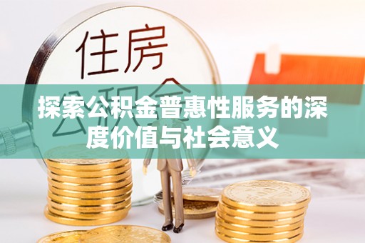 江西探索公积金普惠性服务的深度价值与社会意义