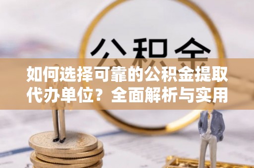 江西如何选择可靠的公积金提取代办单位？全面解析与实用建议