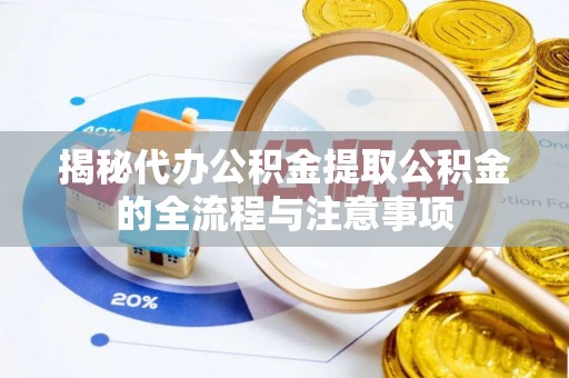 江西揭秘代办公积金提取公积金的全流程与注意事项