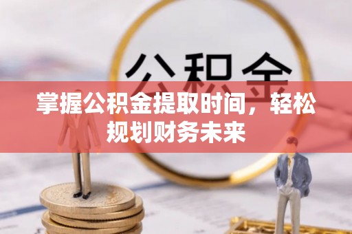 江西掌握公积金提取时间，轻松规划财务未来