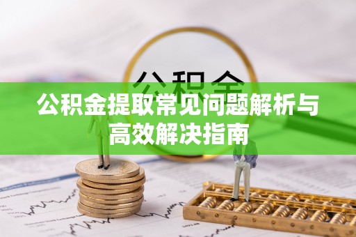 江西公积金提取常见问题解析与高效解决指南