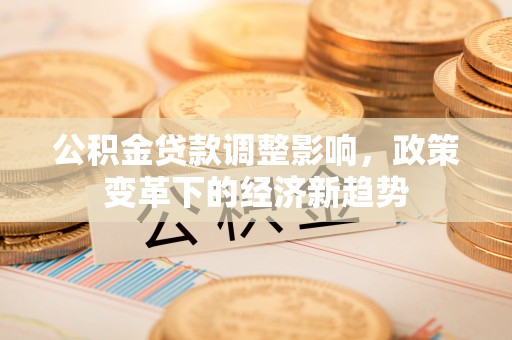 江西公积金贷款调整影响，政策变革下的经济新趋势