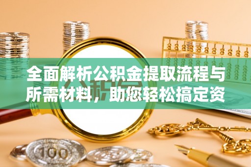 江西全面解析公积金提取流程与所需材料，助您轻松搞定资金提取