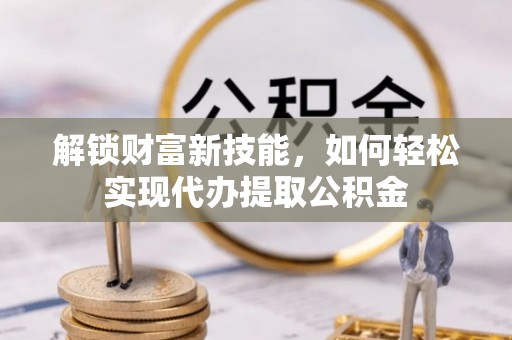 江西解锁财富新技能，如何轻松实现代办提取公积金