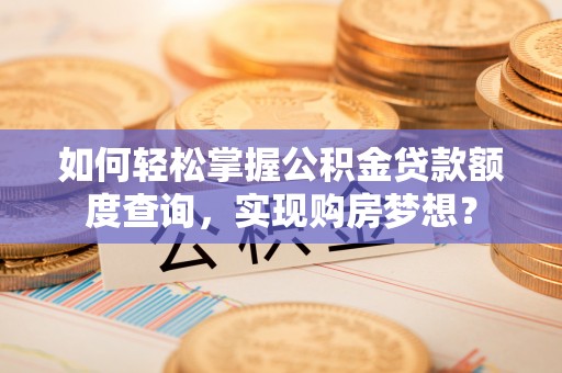 江西如何轻松掌握公积金贷款额度查询，实现购房梦想？