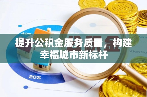 江西提升公积金服务质量，构建幸福城市新标杆