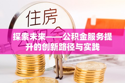 江西探索未来——公积金服务提升的创新路径与实践