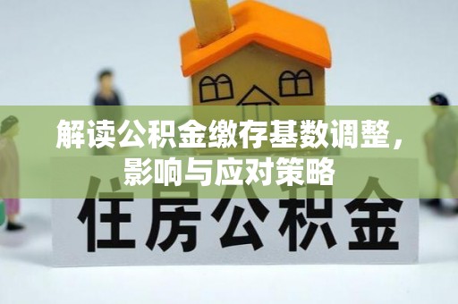 江西解读公积金缴存基数调整，影响与应对策略