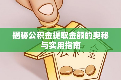 江西揭秘公积金提取金额的奥秘与实用指南