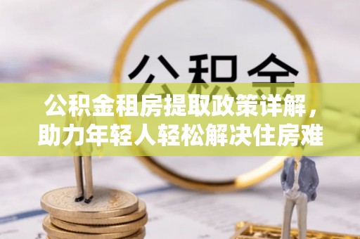 江西公积金租房提取政策详解，助力年轻人轻松解决住房难题