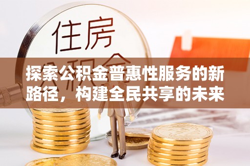 江西探索公积金普惠性服务的新路径，构建全民共享的未来