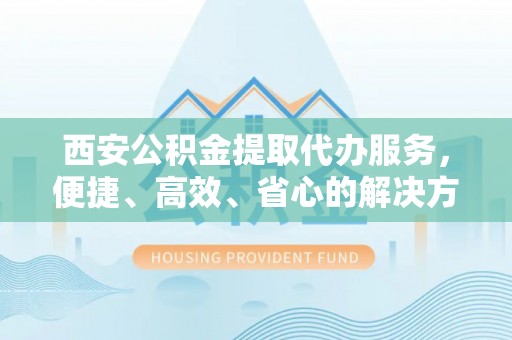江西西安公积金提取代办服务，便捷、高效、省心的解决方案