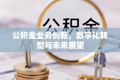 江西公积金业务创新，数字化转型与未来展望