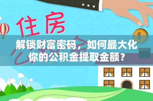 江西解锁财富密码，如何最大化你的公积金提取金额？
