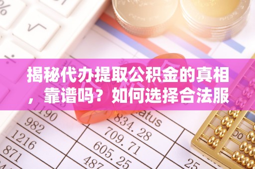 江西揭秘代办提取公积金的真相，靠谱吗？如何选择合法服务？