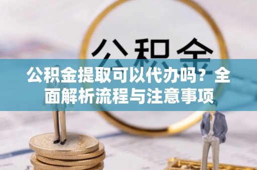 江西公积金提取可以代办吗？全面解析流程与注意事项