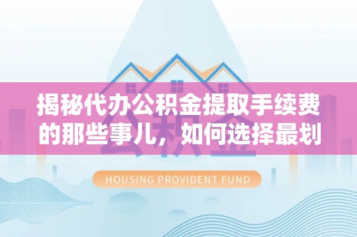江西揭秘代办公积金提取手续费的那些事儿，如何选择最划算的服务？