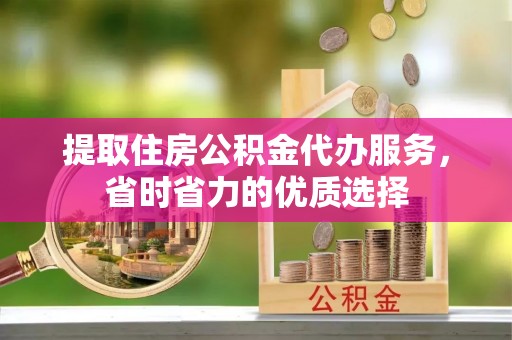 江西提取住房公积金代办服务，省时省力的优质选择