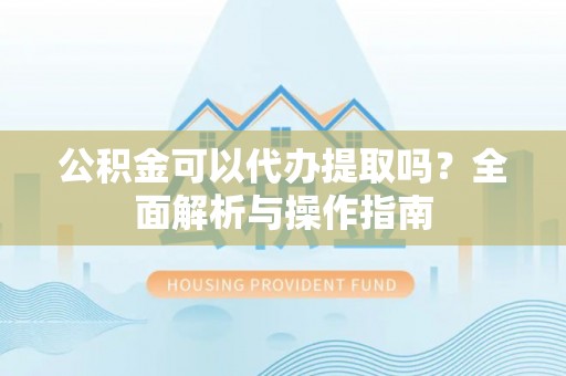 江西公积金可以代办提取吗？全面解析与操作指南