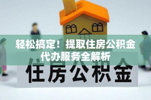 江西轻松搞定！提取住房公积金代办服务全解析