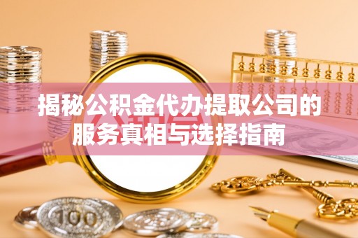 江西揭秘公积金代办提取公司的服务真相与选择指南