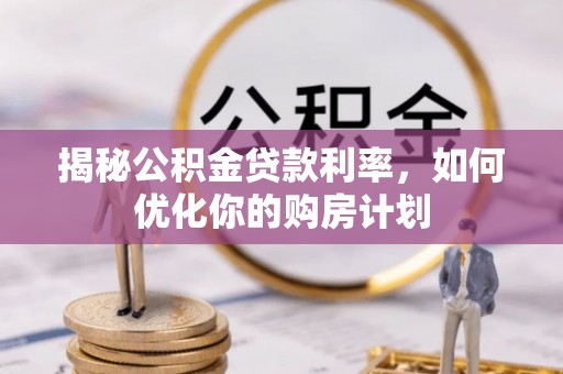 江西揭秘公积金贷款利率，如何优化你的购房计划