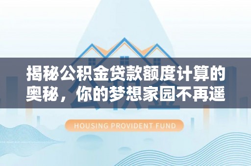 江西揭秘公积金贷款额度计算的奥秘，你的梦想家园不再遥不可及