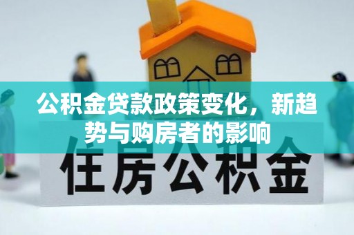 江西公积金贷款政策变化，新趋势与购房者的影响