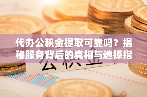 江西代办公积金提取可靠吗？揭秘服务背后的真相与选择指南