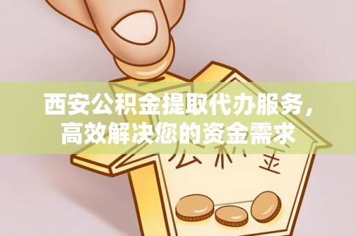 江西西安公积金提取代办服务，高效解决您的资金需求