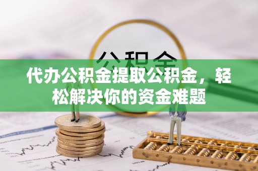 江西代办公积金提取公积金，轻松解决你的资金难题