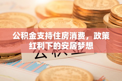 江西公积金支持住房消费，政策红利下的安居梦想