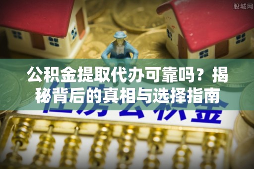 江西公积金提取代办可靠吗？揭秘背后的真相与选择指南