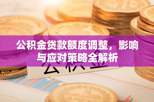 江西公积金贷款额度调整，影响与应对策略全解析