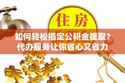 江西如何轻松搞定公积金提取？代办服务让你省心又省力