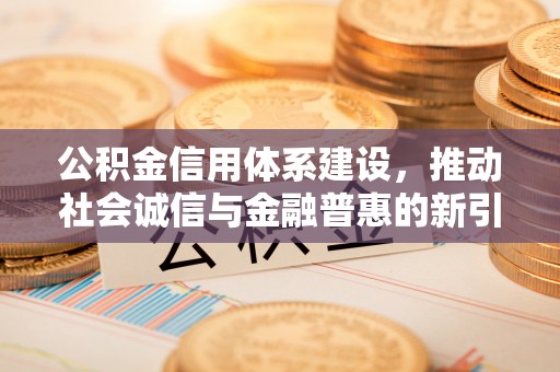 江西公积金信用体系建设，推动社会诚信与金融普惠的新引擎