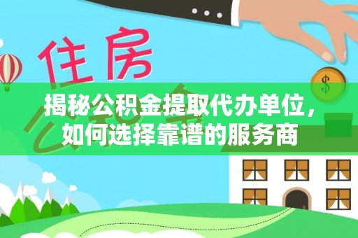 江西揭秘公积金提取代办单位，如何选择靠谱的服务商