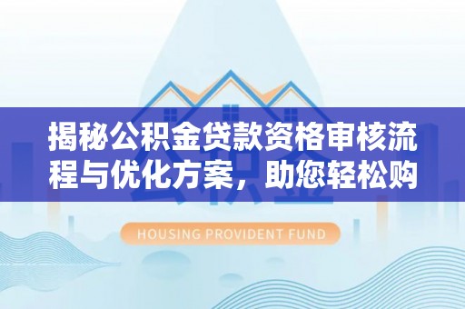 江西揭秘公积金贷款资格审核流程与优化方案，助您轻松购房