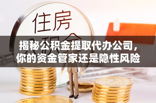 江西揭秘公积金提取代办公司，你的资金管家还是隐性风险？