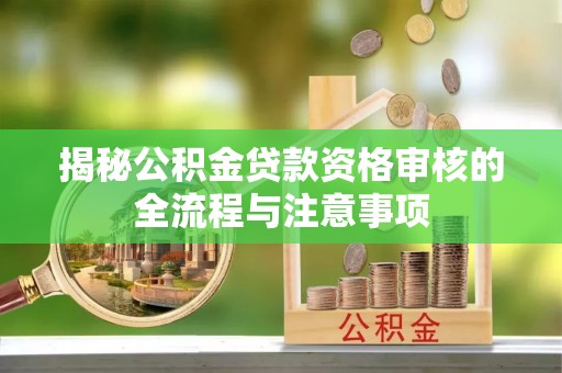 江西揭秘公积金贷款资格审核的全流程与注意事项