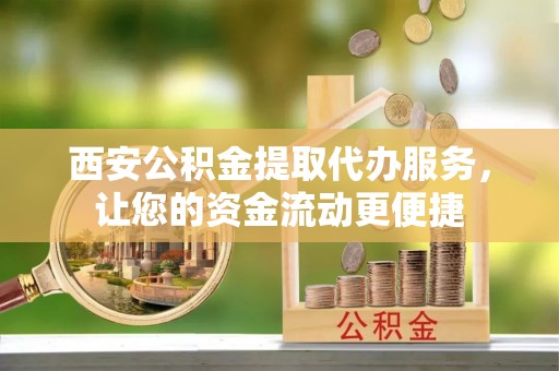 江西西安公积金提取代办服务，让您的资金流动更便捷