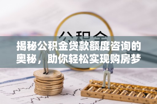 江西揭秘公积金贷款额度咨询的奥秘，助你轻松实现购房梦想