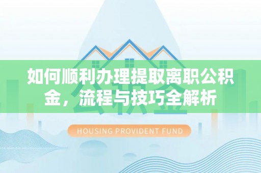 江西如何顺利办理提取离职公积金，流程与技巧全解析