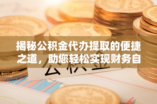 江西揭秘公积金代办提取的便捷之道，助您轻松实现财务自由