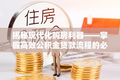 江西揭秘现代化购房利器——掌握高效公积金贷款流程的必备指南