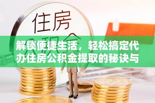 江西解锁便捷生活，轻松搞定代办住房公积金提取的秘诀与技巧