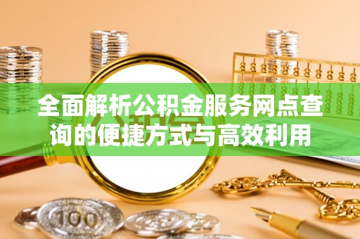 江西全面解析公积金服务网点查询的便捷方式与高效利用