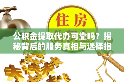 江西公积金提取代办可靠吗？揭秘背后的服务真相与选择指南